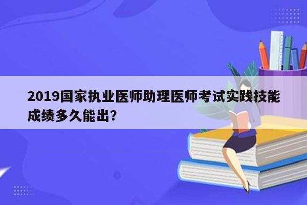 2019国家执业医师助理医师考试实践技能成绩多久能出？