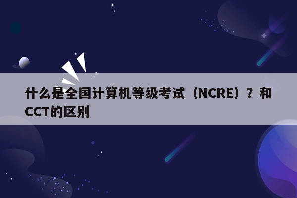 什么是全国计算机等级考试（NCRE）？和CCT的区别