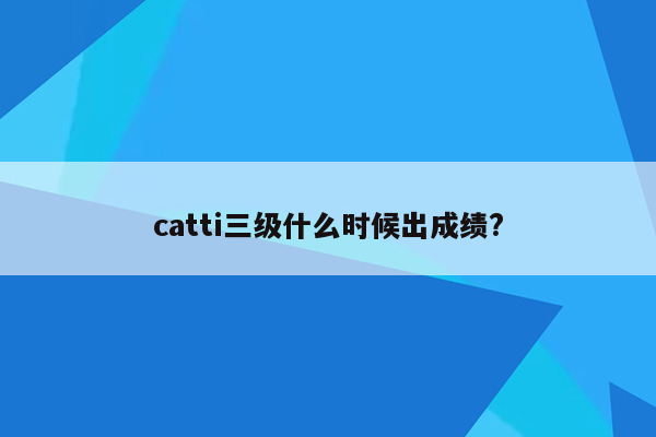 catti三级什么时候出成绩?