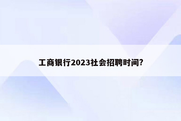 工商银行2023社会招聘时间?