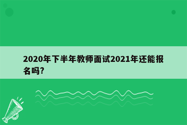 2020年下半年教师面试2021年还能报名吗?