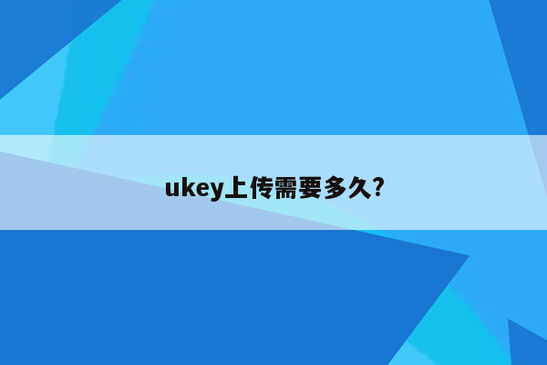 ukey上传需要多久?