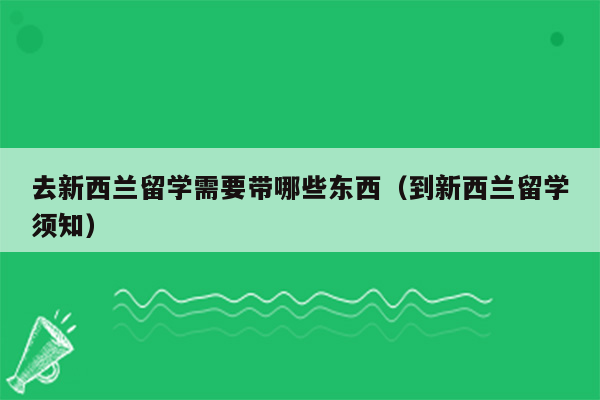 去新西兰留学需要带哪些东西（到新西兰留学须知）