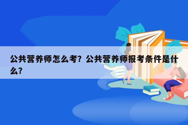 公共营养师怎么考？公共营养师报考条件是什么？