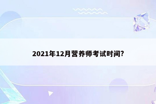 2021年12月营养师考试时间?