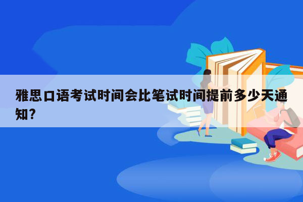 雅思口语考试时间会比笔试时间提前多少天通知?