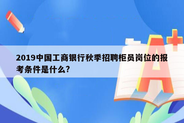 2019中国工商银行秋季招聘柜员岗位的报考条件是什么?