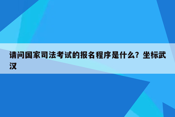 请问国家司法考试的报名程序是什么？坐标武汉