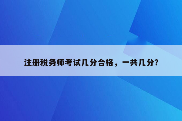 注册税务师考试几分合格，一共几分？