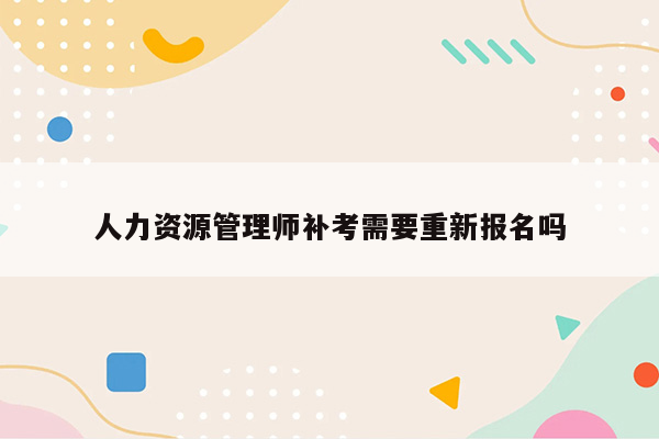 人力资源管理师补考需要重新报名吗