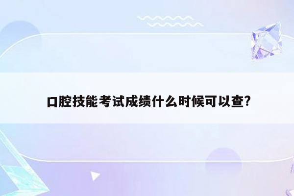 口腔技能考试成绩什么时候可以查?