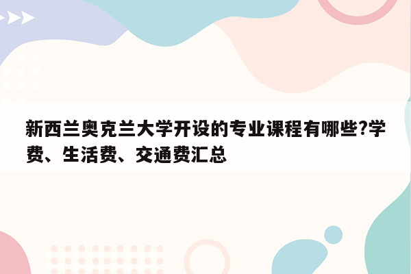 新西兰奥克兰大学开设的专业课程有哪些?学费、生活费、交通费汇总