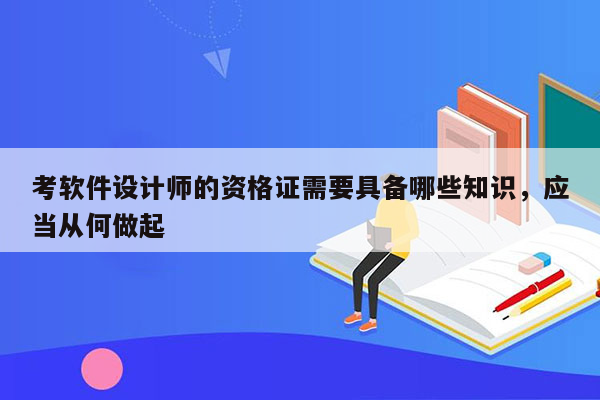 考软件设计师的资格证需要具备哪些知识，应当从何做起