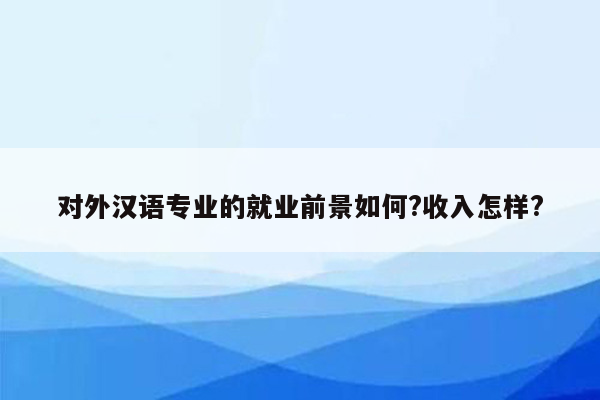 对外汉语专业的就业前景如何?收入怎样?