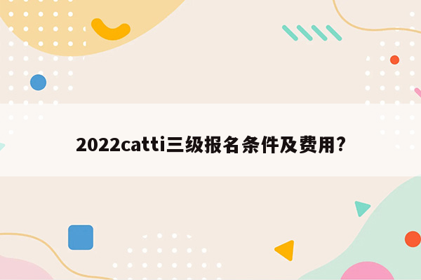 2022catti三级报名条件及费用?