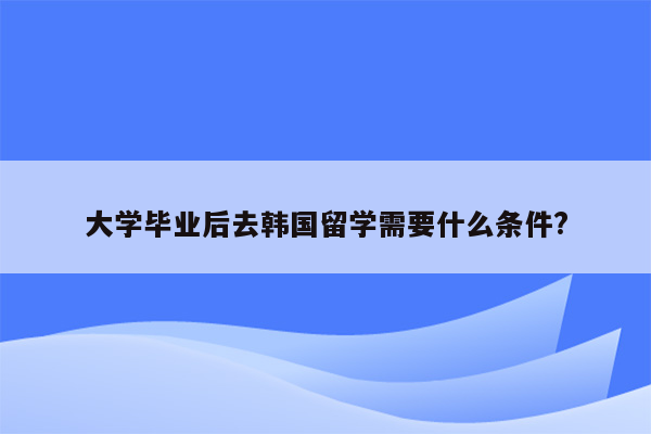 大学毕业后去韩国留学需要什么条件?