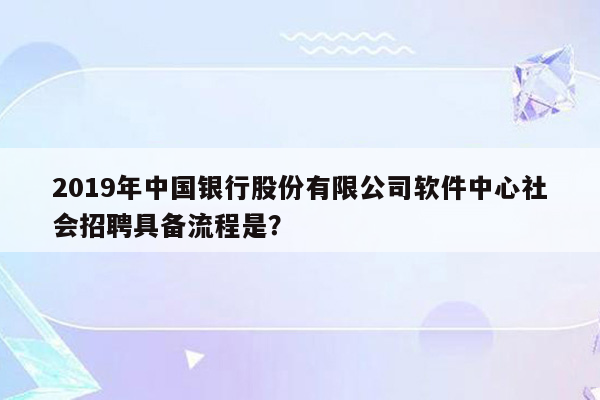 2019年中国银行股份有限公司软件中心社会招聘具备流程是？