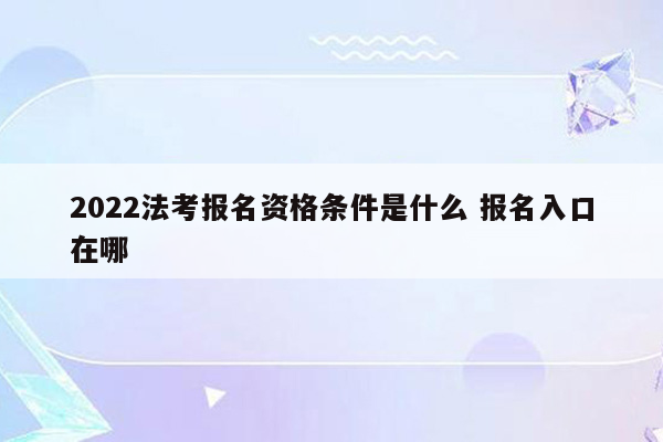 2022法考报名资格条件是什么 报名入口在哪