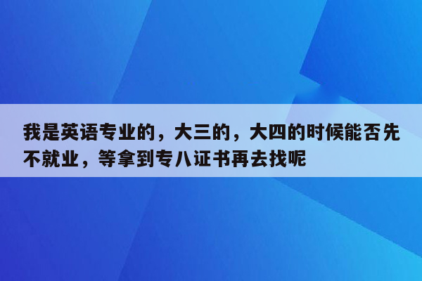 我是英语专业的，大三的，大四的时候能否先不就业，等拿到专八证书再去找呢