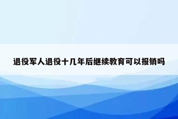 退役军人退役十几年后继续教育可以报销吗