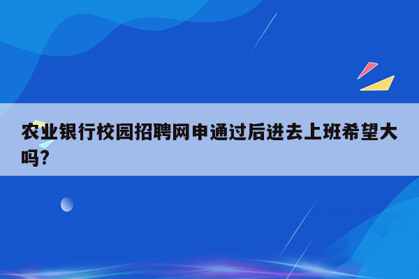 农业银行校园招聘网申通过后进去上班希望大吗?