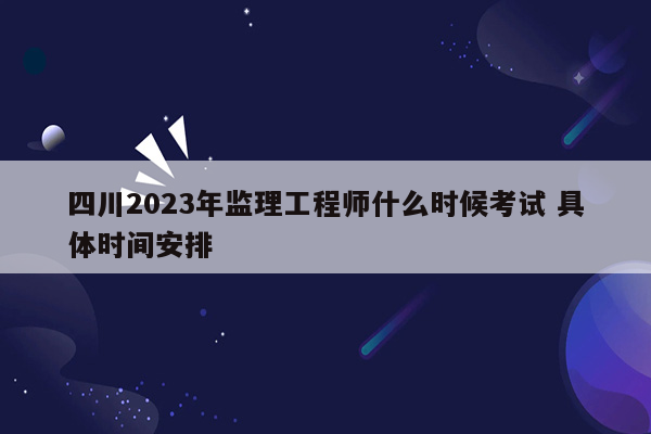 四川2023年监理工程师什么时候考试 具体时间安排