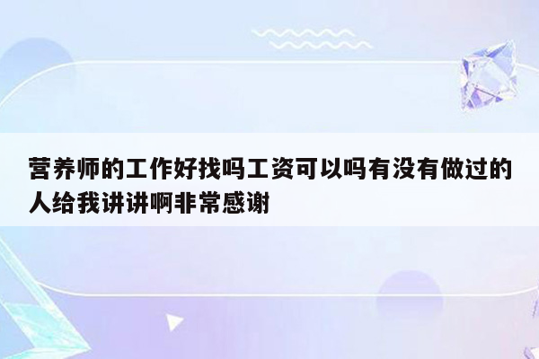 营养师的工作好找吗工资可以吗有没有做过的人给我讲讲啊非常感谢