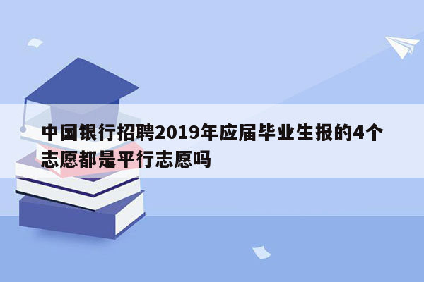 中国银行招聘2019年应届毕业生报的4个志愿都是平行志愿吗