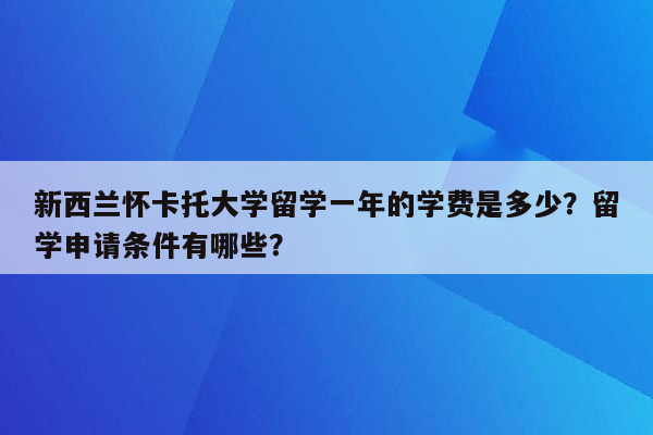 新西兰怀卡托大学留学一年的学费是多少？留学申请条件有哪些？