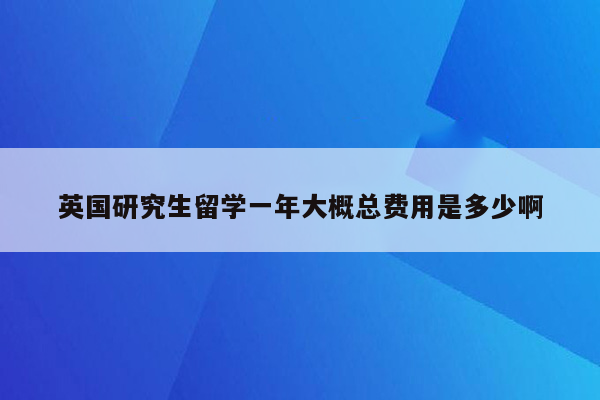 英国研究生留学一年大概总费用是多少啊