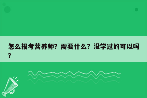 怎么报考营养师？需要什么？没学过的可以吗？