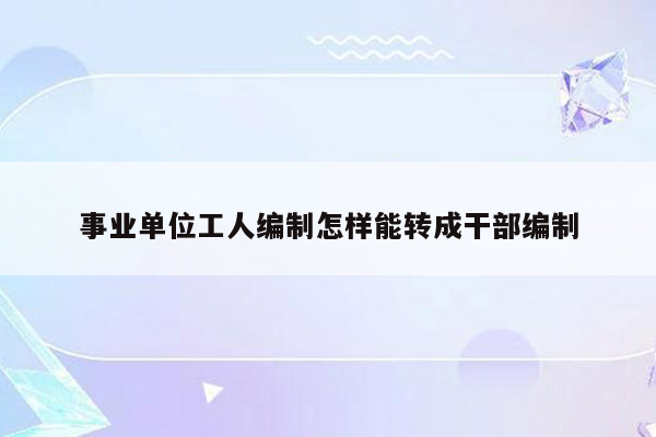 事业单位工人编制怎样能转成干部编制