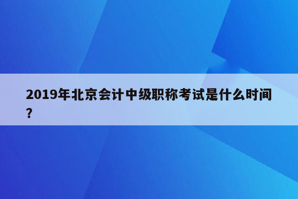 2019年北京会计中级职称考试是什么时间？