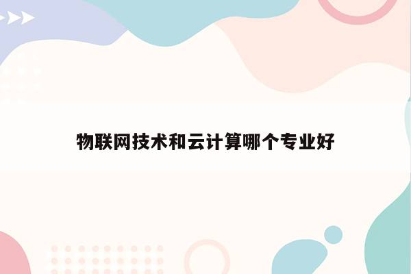 物联网技术和云计算哪个专业好