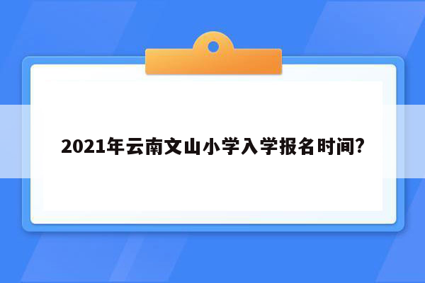 2021年云南文山小学入学报名时间?