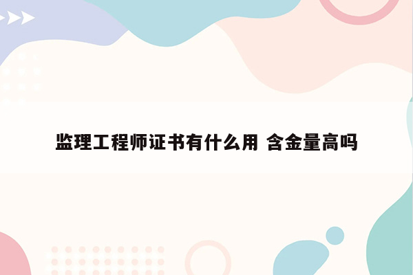 监理工程师证书有什么用 含金量高吗