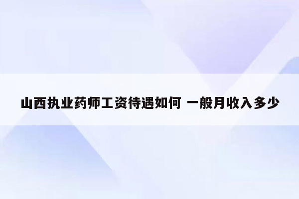 山西执业药师工资待遇如何 一般月收入多少