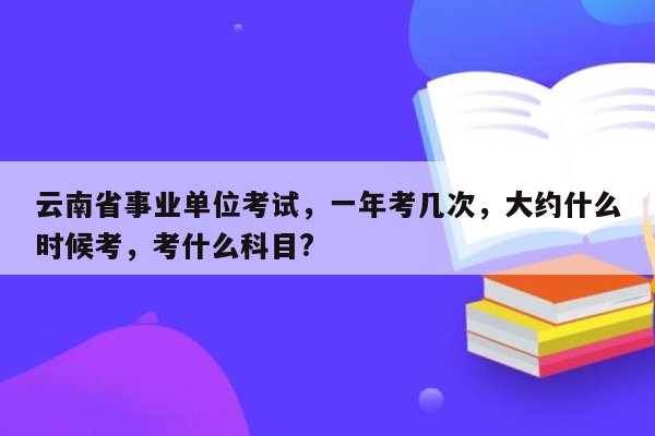 云南省事业单位考试，一年考几次，大约什么时候考，考什么科目?