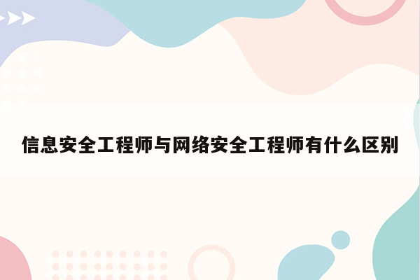 信息安全工程师与网络安全工程师有什么区别