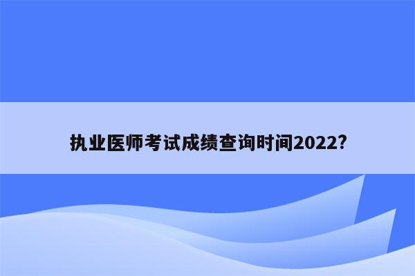 执业医师考试成绩查询时间2022?