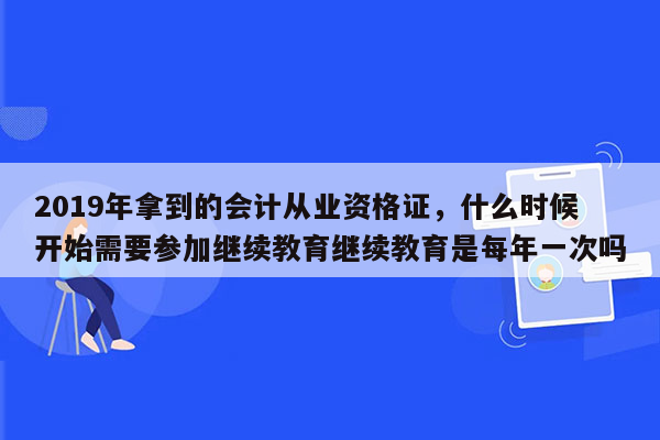 2019年拿到的会计从业资格证，什么时候开始需要参加继续教育继续教育是每年一次吗