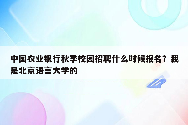 中国农业银行秋季校园招聘什么时候报名？我是北京语言大学的