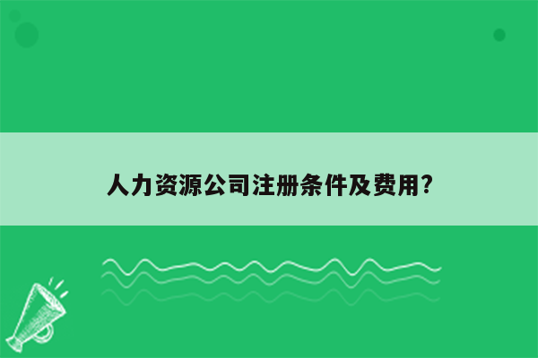 人力资源公司注册条件及费用?