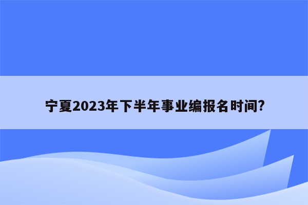 宁夏2023年下半年事业编报名时间?