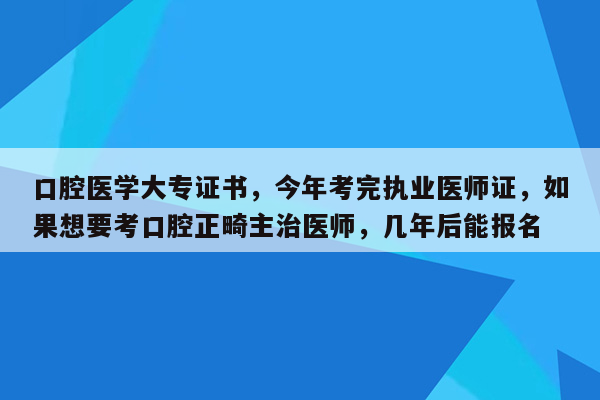 口腔医学大专证书，今年考完执业医师证，如果想要考口腔正畸主治医师，几年后能报名