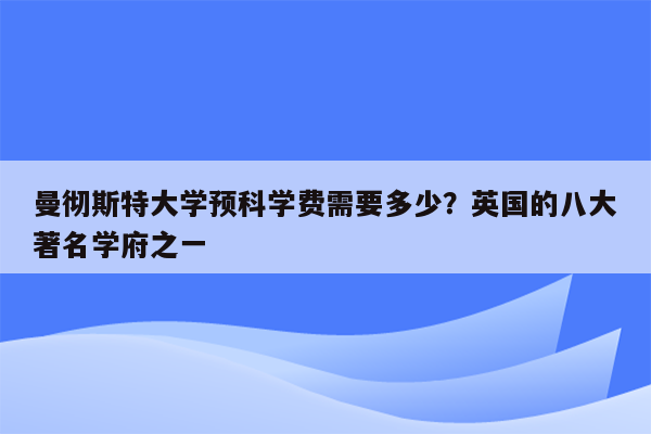 曼彻斯特大学预科学费需要多少？英国的八大著名学府之一