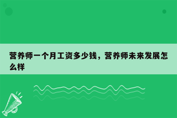 营养师一个月工资多少钱，营养师未来发展怎么样