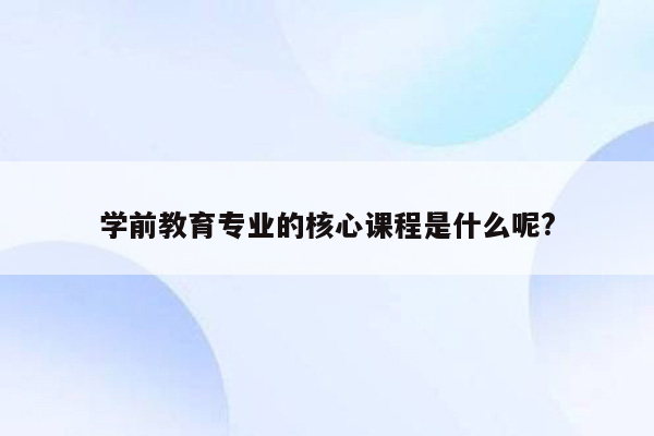 学前教育专业的核心课程是什么呢?