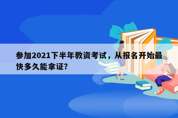 参加2021下半年教资考试，从报名开始最快多久能拿证？