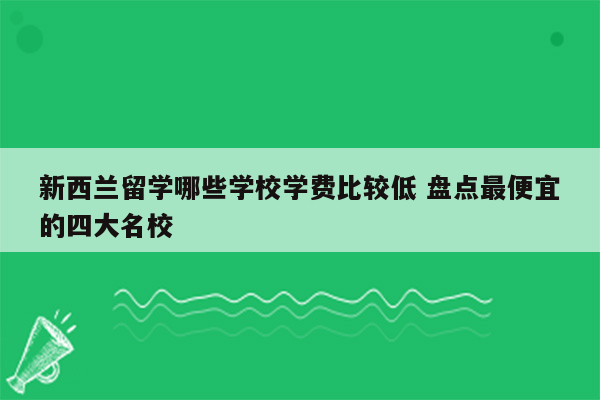 新西兰留学哪些学校学费比较低 盘点最便宜的四大名校